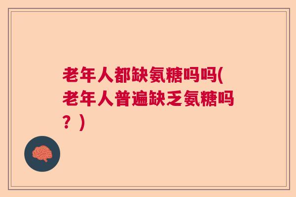 老年人都缺氨糖吗吗(老年人普遍缺乏氨糖吗？)