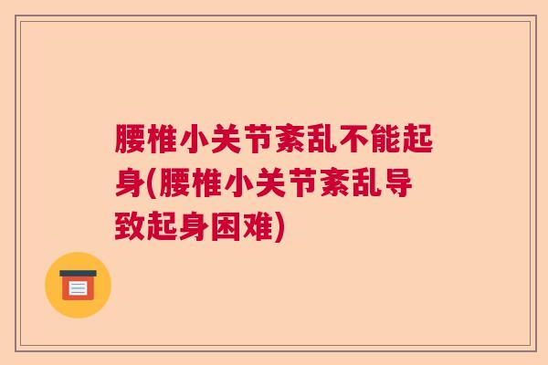 腰椎小关节紊乱不能起身(腰椎小关节紊乱导致起身困难)