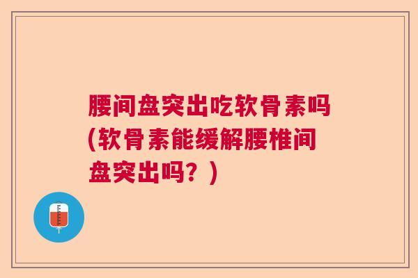 腰间盘突出吃软骨素吗(软骨素能缓解腰椎间盘突出吗？)