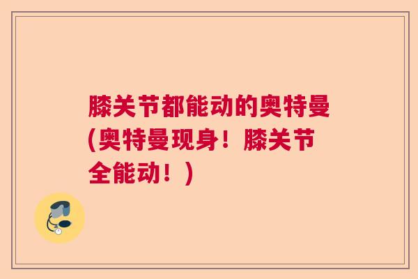 膝关节都能动的奥特曼(奥特曼现身！膝关节全能动！)