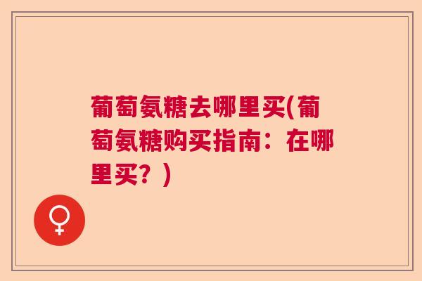 葡萄氨糖去哪里买(葡萄氨糖购买指南：在哪里买？)