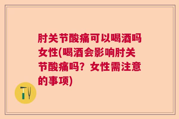 肘关节酸痛可以喝酒吗女性(喝酒会影响肘关节酸痛吗？女性需注意的事项)