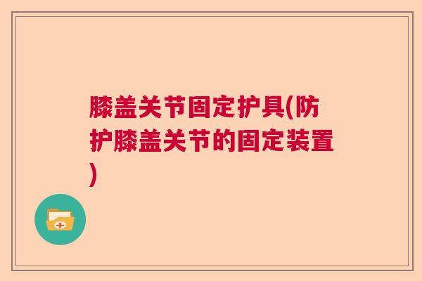 膝盖关节固定护具(防护膝盖关节的固定装置)