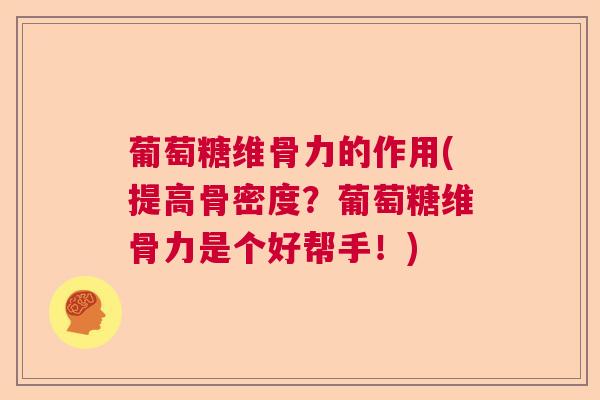 葡萄糖维骨力的作用(提高骨密度？葡萄糖维骨力是个好帮手！)