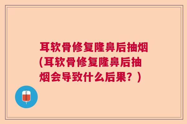 耳软骨修复隆鼻后抽烟(耳软骨修复隆鼻后抽烟会导致什么后果？)