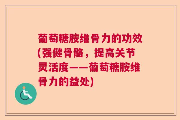 葡萄糖胺维骨力的功效(强健骨骼，提高关节灵活度——葡萄糖胺维骨力的益处)
