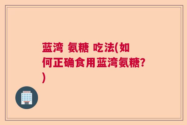 蓝湾 氨糖 吃法(如何正确食用蓝湾氨糖？)