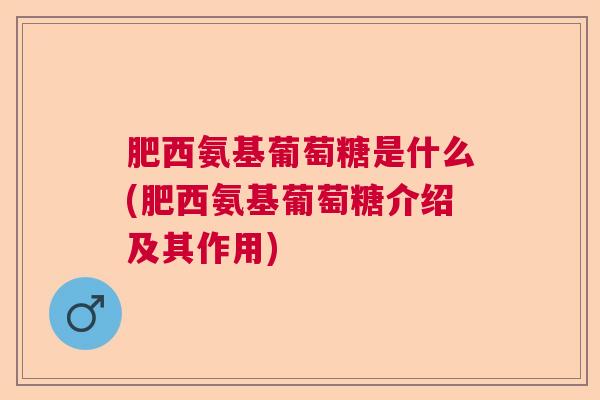 肥西氨基葡萄糖是什么(肥西氨基葡萄糖介绍及其作用)