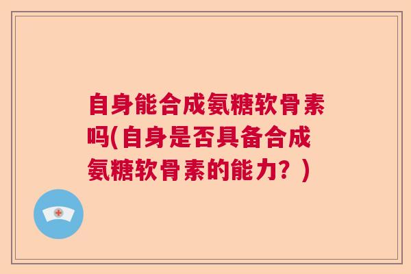 自身能合成氨糖软骨素吗(自身是否具备合成氨糖软骨素的能力？)