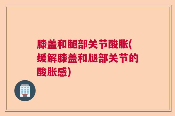 膝盖和腿部关节酸胀(缓解膝盖和腿部关节的酸胀感) 膝盖和腿部关节酸胀(缓解膝盖和腿部关节的酸胀感)