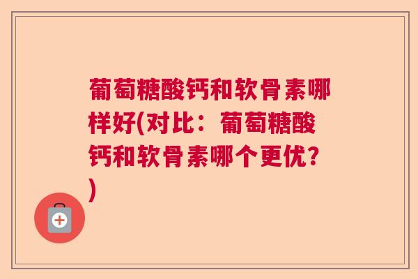 葡萄糖酸钙和软骨素哪样好(对比：葡萄糖酸钙和软骨素哪个更优？)