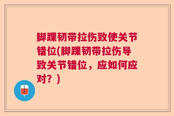 脚踝韧带拉伤致使关节错位(脚踝韧带拉伤导致关节错位，应如何应对？)