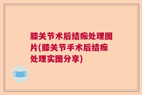 膝关节术后结痂处理图片(膝关节手术后结痂处理实图分享)