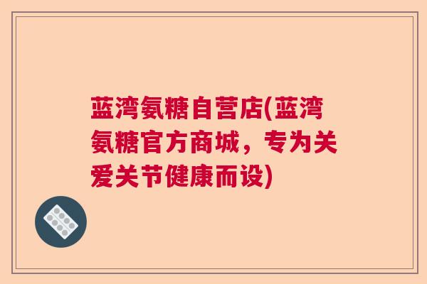 蓝湾氨糖自营店(蓝湾氨糖官方商城，专为关爱关节健康而设)