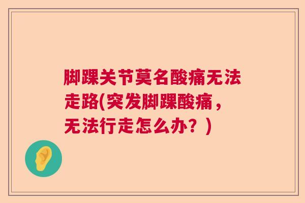 脚踝关节莫名酸痛无法走路(突发脚踝酸痛，无法行走怎么办？)