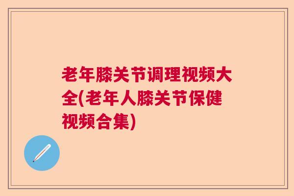 老年膝关节调理视频大全(老年人膝关节保健视频合集) 老年膝关节调理视频大全(老年人膝关节保健视频合集)