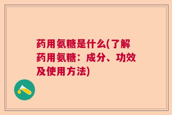 药用氨糖是什么(了解药用氨糖：成分、功效及使用方法)