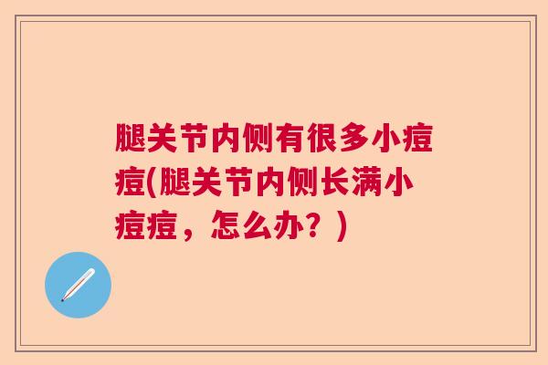 腿关节内侧有很多小痘痘(腿关节内侧长满小痘痘，怎么办？)