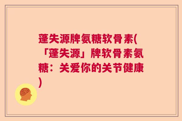 蓬失源牌氨糖软骨素(「蓬失源」牌软骨素氨糖：关爱你的关节健康)