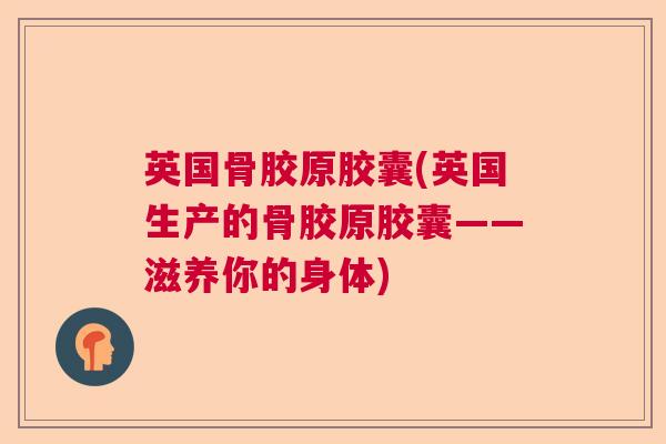 英国骨胶原胶囊(英国生产的骨胶原胶囊——滋养你的身体)