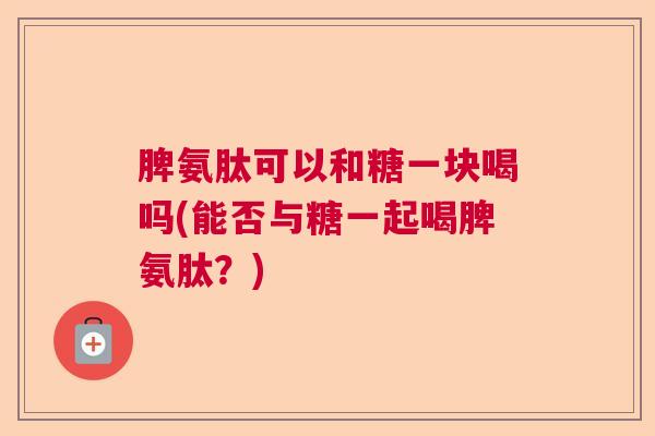 脾氨肽可以和糖一块喝吗(能否与糖一起喝脾氨肽？)