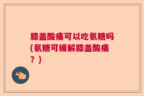 膝盖酸痛可以吃氨糖吗(氨糖可缓解膝盖酸痛?) 膝盖酸痛可以吃氨糖吗(氨糖可缓解膝盖酸痛?)
