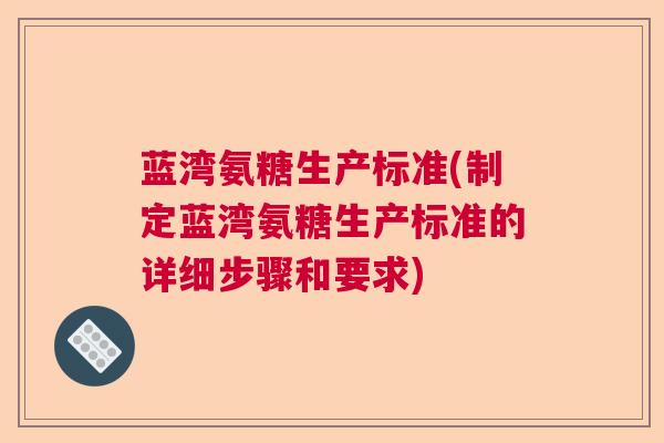 蓝湾氨糖生产标准(制定蓝湾氨糖生产标准的详细步骤和要求)