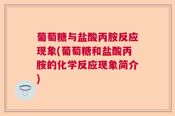 葡萄糖与盐酸丙胺反应现象(葡萄糖和盐酸丙胺的化学反应现象简介)