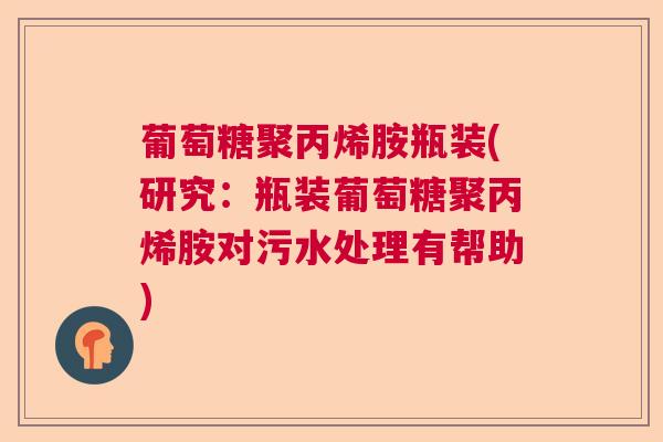 葡萄糖聚丙烯胺瓶装(研究：瓶装葡萄糖聚丙烯胺对污水处理有帮助)