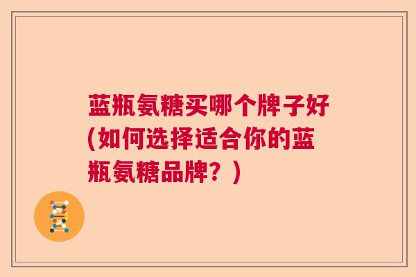 蓝瓶氨糖买哪个牌子好(如何选择适合你的蓝瓶氨糖品牌？)