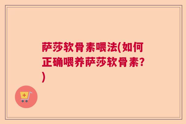 萨莎软骨素喂法(如何正确喂养萨莎软骨素？)