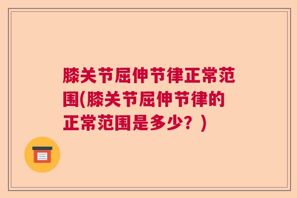 膝关节屈伸节律正常范围(膝关节屈伸节律的正常范围是多少？)