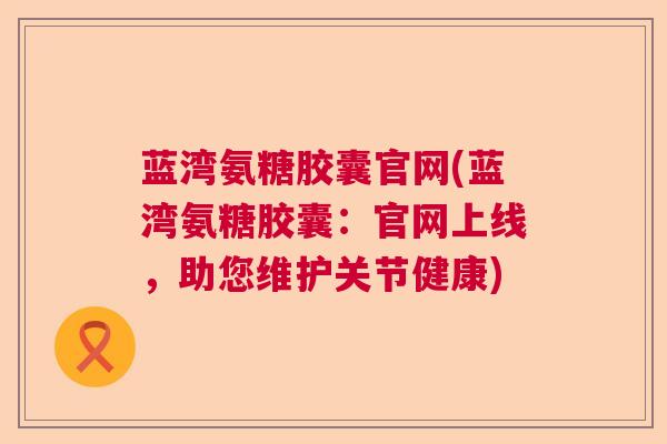 蓝湾氨糖胶囊官网(蓝湾氨糖胶囊：官网上线，助您维护关节健康)