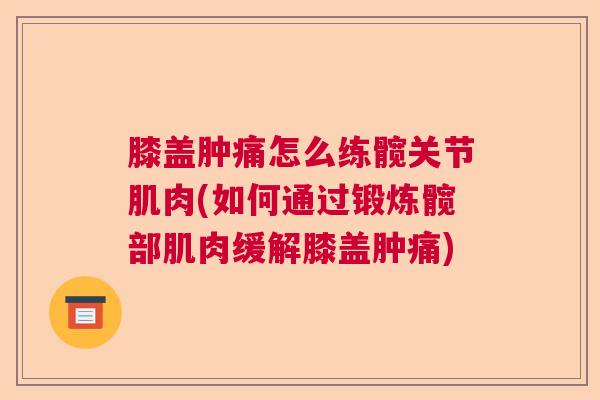 膝盖肿痛怎么练髋关节肌肉(如何通过锻炼髋部肌肉缓解膝盖肿痛)