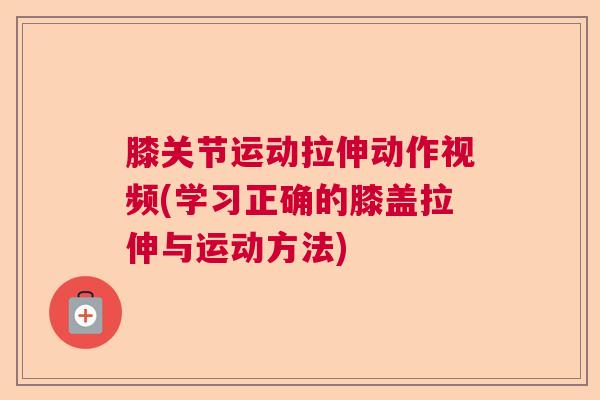 膝关节运动拉伸动作视频(学习正确的膝盖拉伸与运动方法)