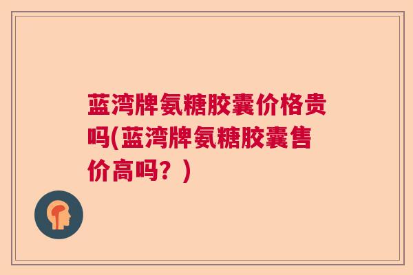 蓝湾牌氨糖胶囊价格贵吗(蓝湾牌氨糖胶囊售价高吗？)