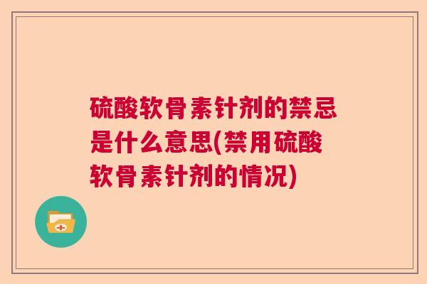 硫酸软骨素针剂的禁忌是什么意思(禁用硫酸软骨素针剂的情况)
