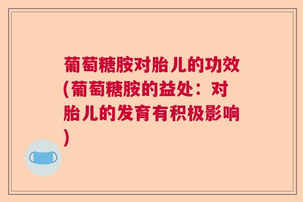 葡萄糖胺对胎儿的功效(葡萄糖胺的益处：对胎儿的发育有积极影响)