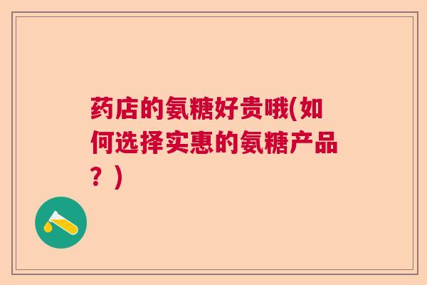 药店的氨糖好贵哦(如何选择实惠的氨糖产品？)