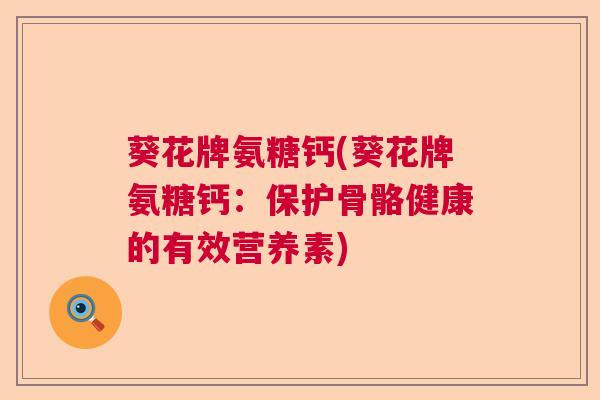 葵花牌氨糖钙(葵花牌氨糖钙：保护骨骼健康的有效营养素)