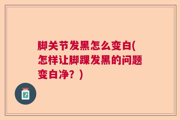 脚关节发黑怎么变白(怎样让脚踝发黑的问题变白净？)