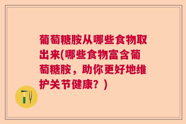 葡萄糖胺从哪些食物取出来(哪些食物富含葡萄糖胺，助你更好地维护关节健康？)