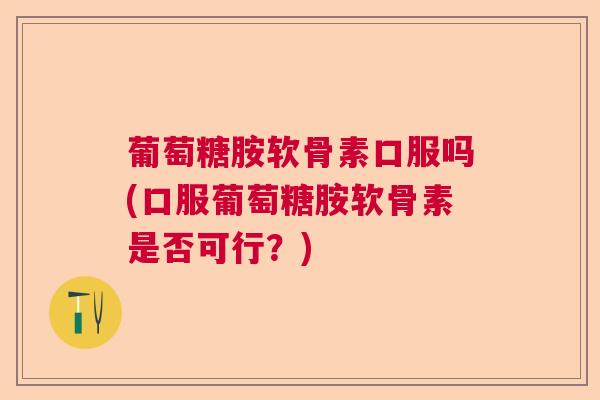 葡萄糖胺软骨素口服吗(口服葡萄糖胺软骨素是否可行？)
