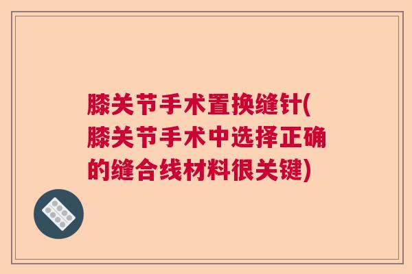 膝关节手术置换缝针(膝关节手术中选择正确的缝合线材料很关键)