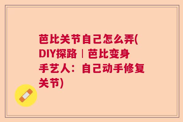 芭比关节自己怎么弄(DIY探路︱芭比变身手艺人：自己动手修复关节)
