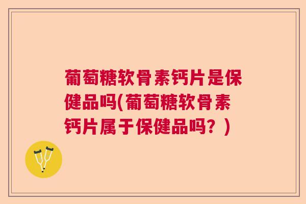 葡萄糖软骨素钙片是保健品吗(葡萄糖软骨素钙片属于保健品吗？)