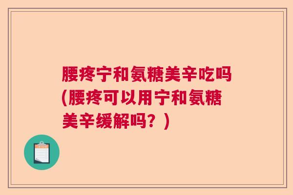 腰疼宁和氨糖美辛吃吗(腰疼可以用宁和氨糖美辛缓解吗？)