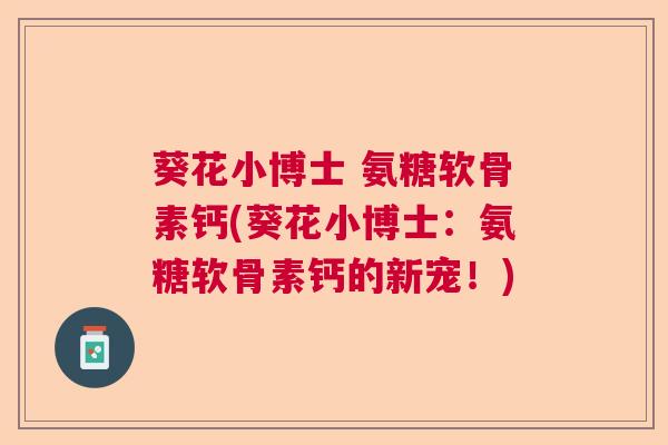 葵花小博士 氨糖软骨素钙(葵花小博士:氨糖软骨素钙的新宠!) 葵花小博士 氨糖软骨素钙(葵花小博士:氨糖软骨素钙的新宠!)