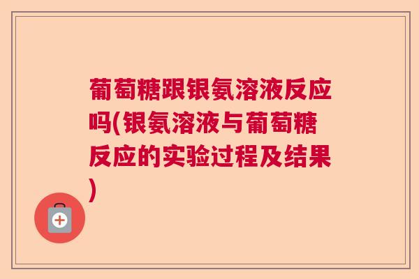 葡萄糖跟银氨溶液反应吗(银氨溶液与葡萄糖反应的实验过程及结果)