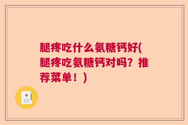 腿疼吃什么氨糖钙好(腿疼吃氨糖钙对吗？推荐菜单！)